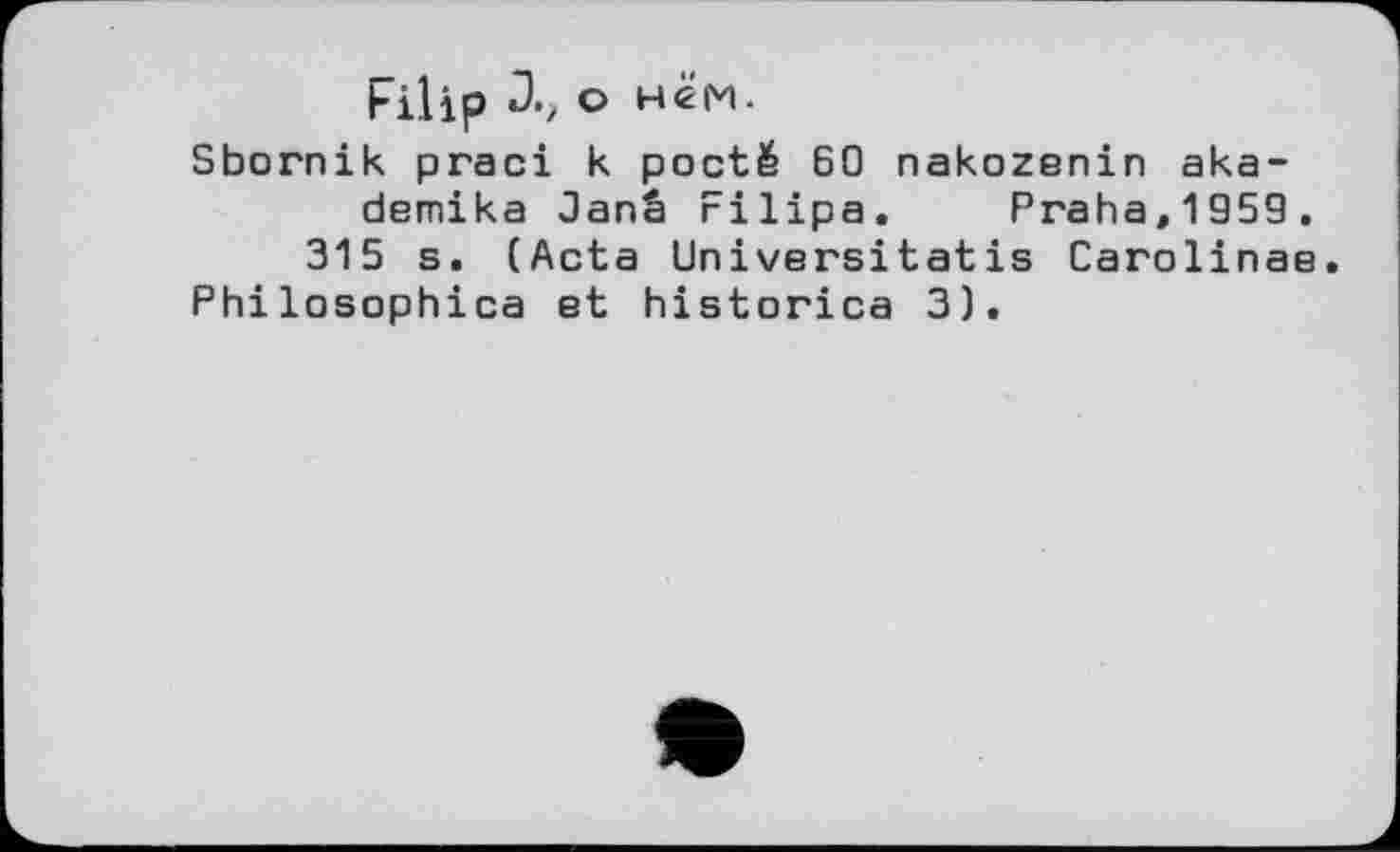 ﻿Filip о нём.
Sbornik praci к pocté 60 nakozenin aka-demika Janâ rilipa. Praha,1959.
315 s. (Acta Universitatis Carolinas
Philosophies et historica 3).